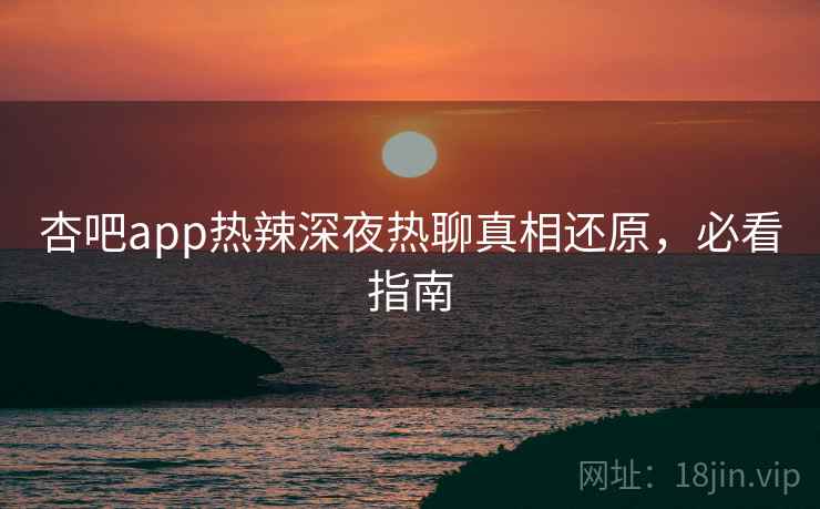 杏吧app热辣深夜热聊真相还原,必看指南 杏吧app热辣深夜热聊真相还原,必看指南