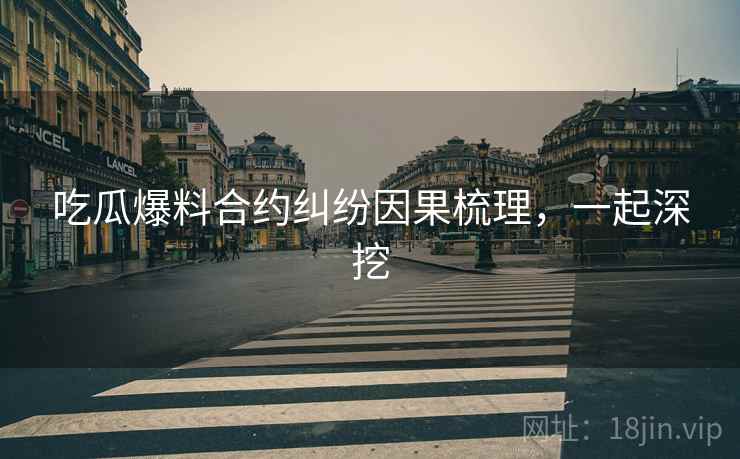吃瓜爆料合约纠纷因果梳理,一起深挖 吃瓜爆料合约纠纷因果梳理,一起深挖