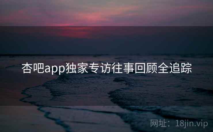 杏吧app独家专访往事回顾全追踪
