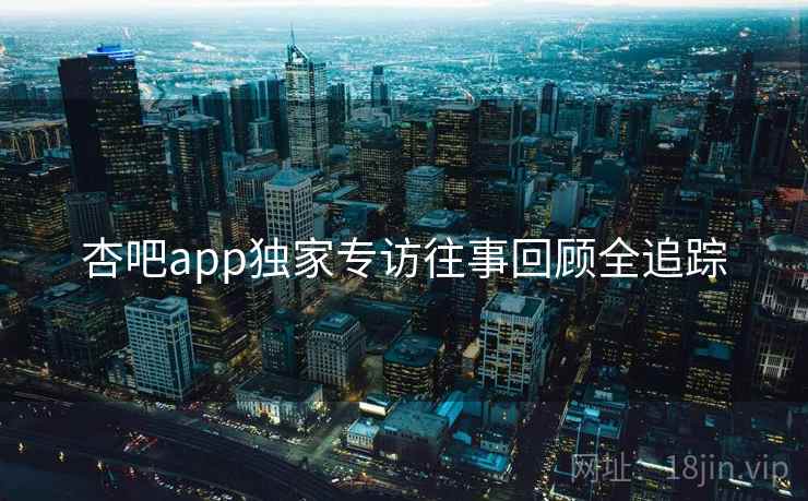 杏吧app独家专访往事回顾全追踪 杏吧app独家专访往事回顾全追踪