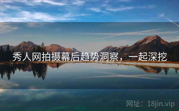 秀人网拍摄幕后趋势洞察,一起深挖 秀人网拍摄幕后趋势洞察,一起深挖