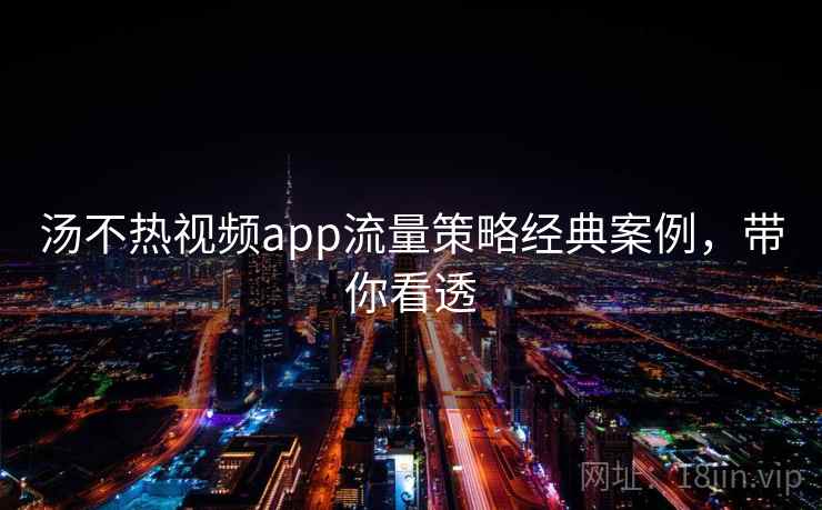汤不热视频app流量策略经典案例,带你看透 汤不热视频app流量策略经典案例,带你看透