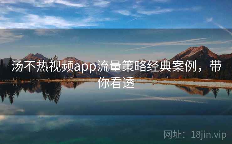 汤不热视频app流量策略经典案例，带你看透