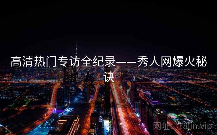 高清热门专访全纪录——秀人网爆火秘诀 高清热门专访全纪录——秀人网爆火秘诀