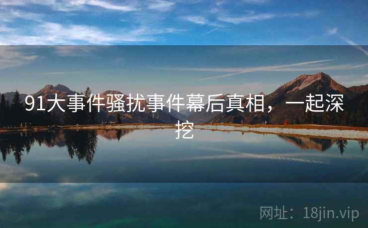 91大事件骚扰事件幕后真相，一起深挖