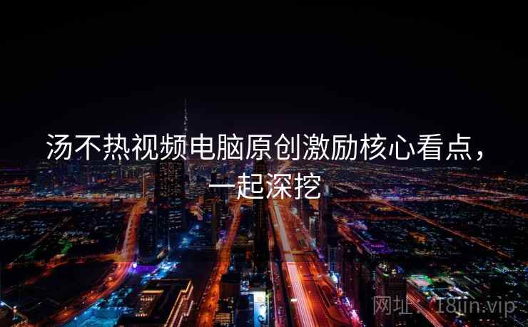 汤不热视频电脑原创激励核心看点，一起深挖